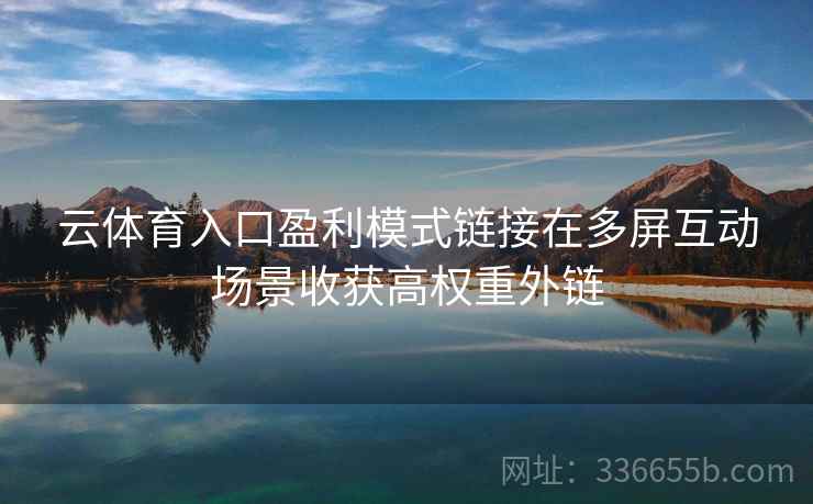 云体育入口盈利模式链接在多屏互动场景收获高权重外链 云体育入口盈利模式链接在多屏互动场景收获高权重外链