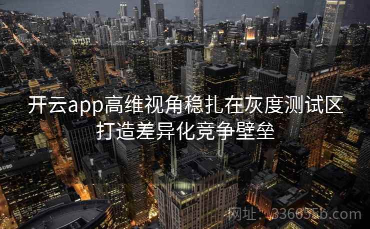 开云app高维视角稳扎在灰度测试区打造差异化竞争壁垒 开云app高维视角稳扎在灰度测试区打造差异化竞争壁垒