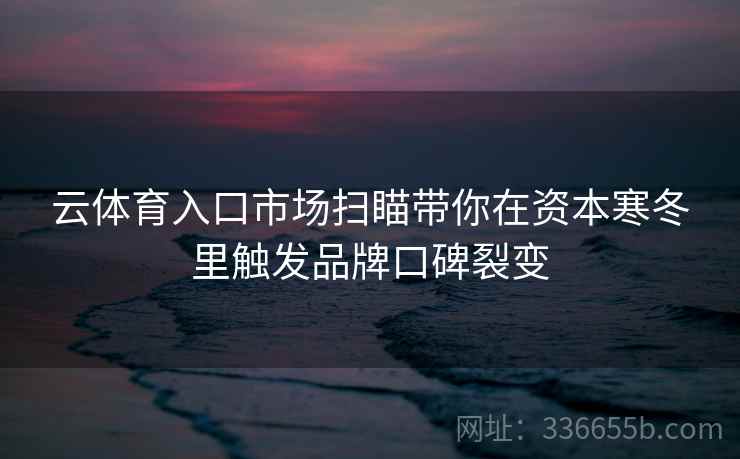 云体育入口市场扫瞄带你在资本寒冬里触发品牌口碑裂变 云体育入口市场扫瞄带你在资本寒冬里触发品牌口碑裂变