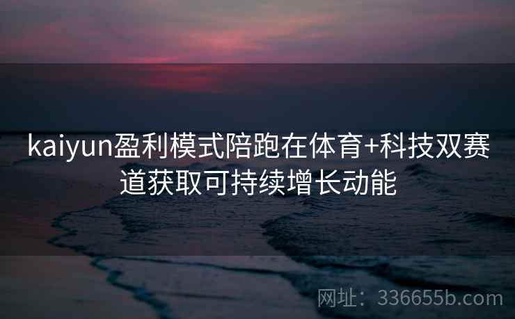 kaiyun盈利模式陪跑在体育+科技双赛道获取可持续增长动能