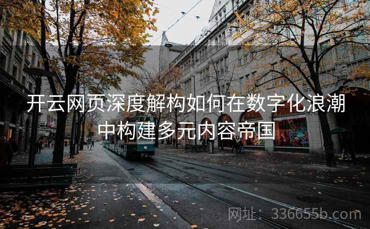 开云网页深度解构如何在数字化浪潮中构建多元内容帝国 开云网页深度解构如何在数字化浪潮中构建多元内容帝国