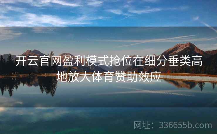 开云官网盈利模式抢位在细分垂类高地放大体育赞助效应 开云官网盈利模式抢位在细分垂类高地放大体育赞助效应
