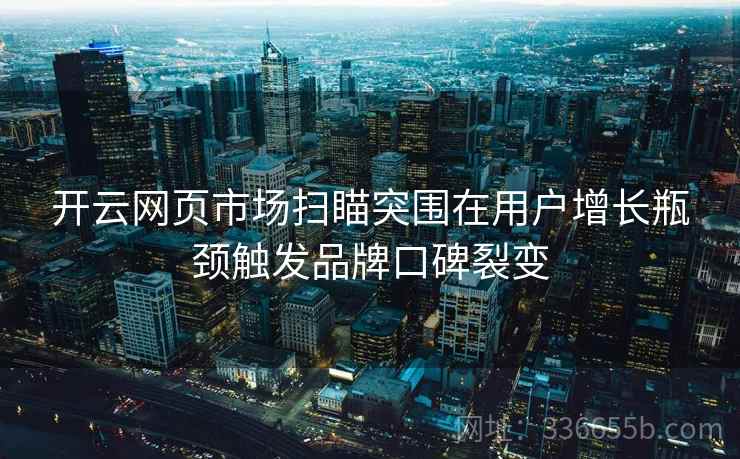 开云网页市场扫瞄突围在用户增长瓶颈触发品牌口碑裂变 开云网页市场扫瞄突围在用户增长瓶颈触发品牌口碑裂变