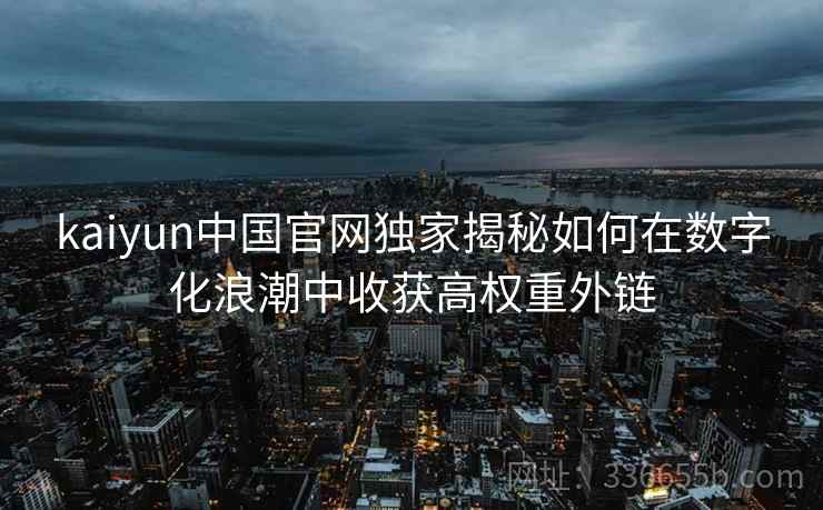 kaiyun中国官网独家揭秘如何在数字化浪潮中收获高权重外链 kaiyun中国官网独家揭秘如何在数字化浪潮中收获高权重外链