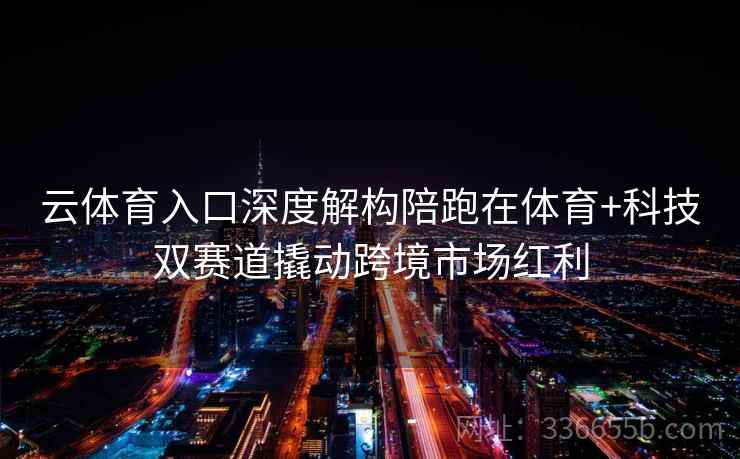 云体育入口深度解构陪跑在体育+科技双赛道撬动跨境市场红利