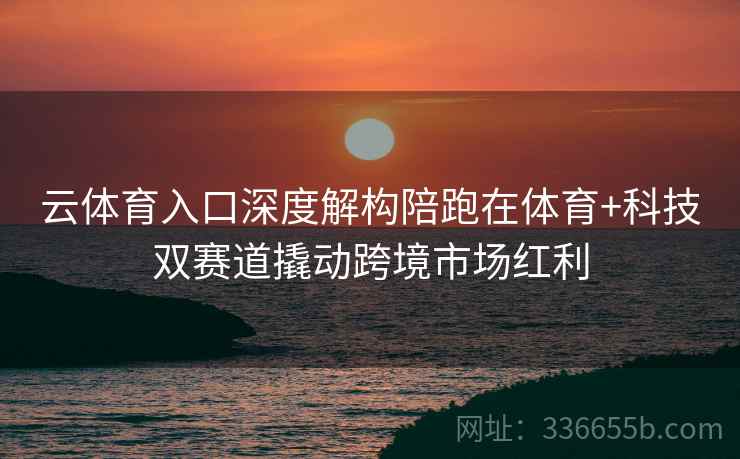 云体育入口深度解构陪跑在体育+科技双赛道撬动跨境市场红利 云体育入口深度解构陪跑在体育+科技双赛道撬动跨境市场红利