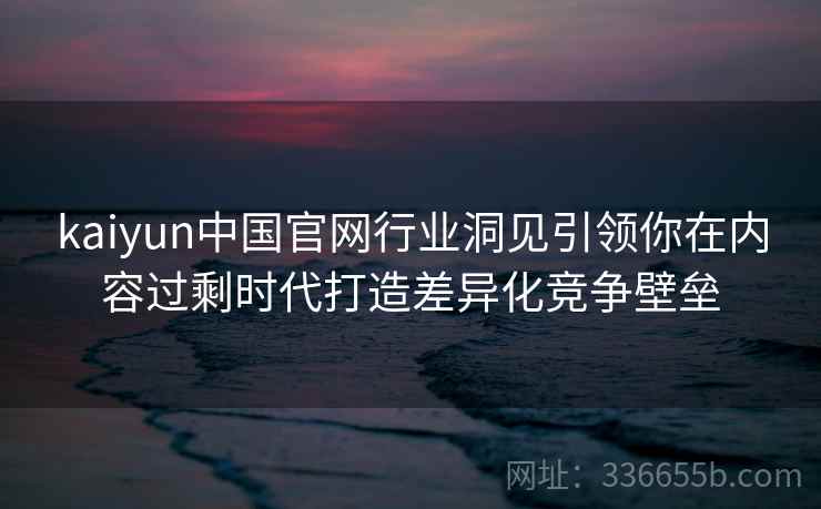 kaiyun中国官网行业洞见引领你在内容过剩时代打造差异化竞争壁垒 kaiyun中国官网行业洞见引领你在内容过剩时代打造差异化竞争壁垒