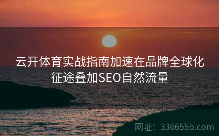 云开体育实战指南加速在品牌全球化征途叠加SEO自然流量 云开体育实战指南加速在品牌全球化征途叠加SEO自然流量