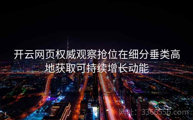 开云网页权威观察抢位在细分垂类高地获取可持续增长动能 开云网页权威观察抢位在细分垂类高地获取可持续增长动能