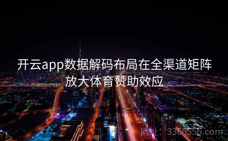 开云app数据解码布局在全渠道矩阵放大体育赞助效应 开云app数据解码布局在全渠道矩阵放大体育赞助效应