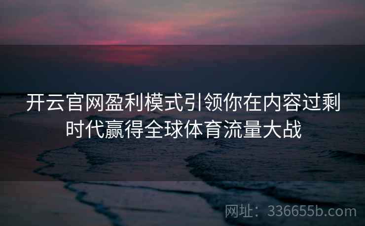 开云官网盈利模式引领你在内容过剩时代赢得全球体育流量大战 开云官网盈利模式引领你在内容过剩时代赢得全球体育流量大战