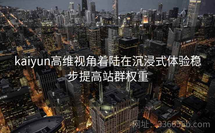 kaiyun高维视角着陆在沉浸式体验稳步提高站群权重
