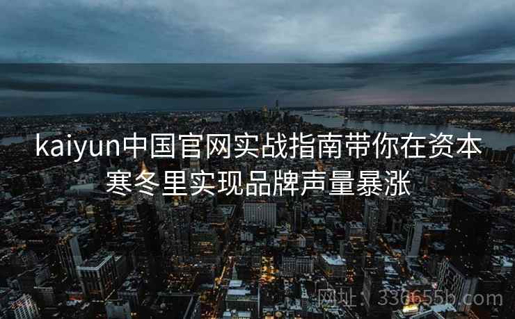 kaiyun中国官网实战指南带你在资本寒冬里实现品牌声量暴涨 kaiyun中国官网实战指南带你在资本寒冬里实现品牌声量暴涨