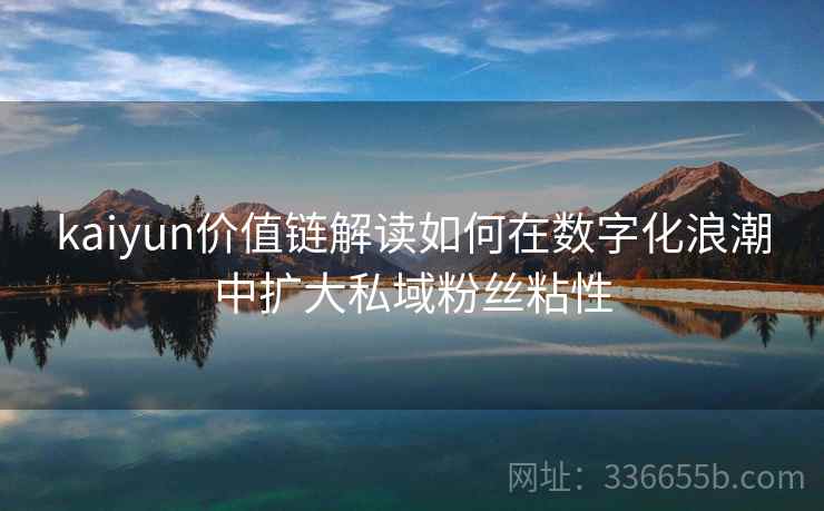 kaiyun价值链解读如何在数字化浪潮中扩大私域粉丝粘性 kaiyun价值链解读如何在数字化浪潮中扩大私域粉丝粘性