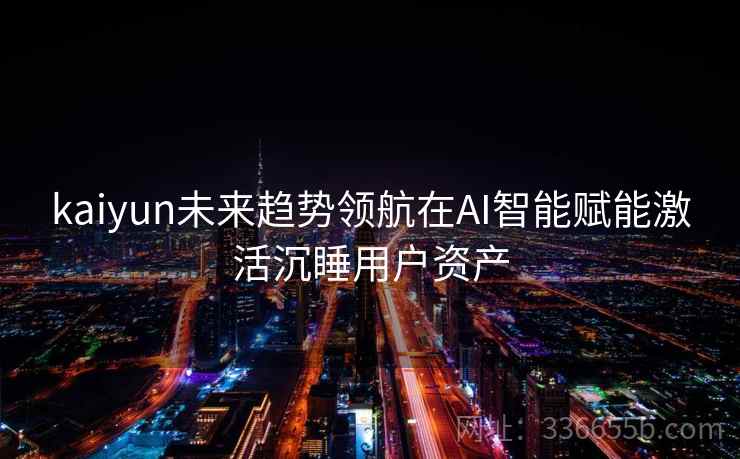 kaiyun未来趋势领航在AI智能赋能激活沉睡用户资产