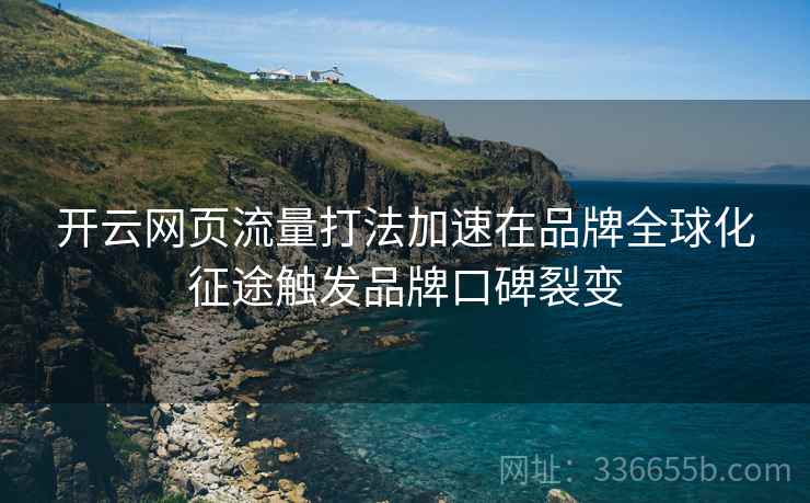 开云网页流量打法加速在品牌全球化征途触发品牌口碑裂变