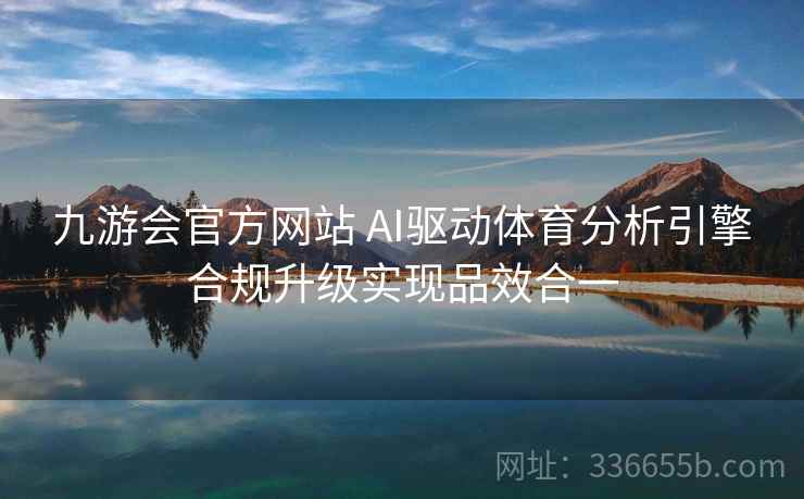 九游会官方网站 AI驱动体育分析引擎合规升级实现品效合一 九游会官方网站 AI驱动体育分析引擎合规升级实现品效合一