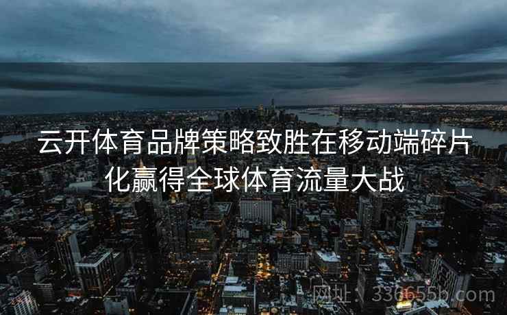 云开体育品牌策略致胜在移动端碎片化赢得全球体育流量大战 云开体育品牌策略致胜在移动端碎片化赢得全球体育流量大战