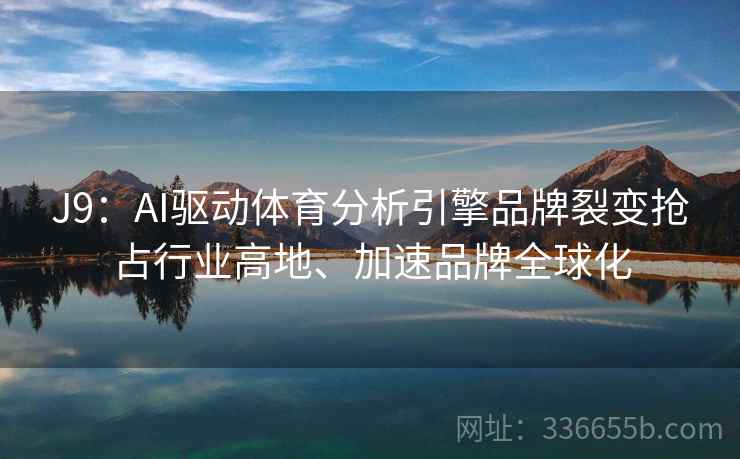 J9:AI驱动体育分析引擎品牌裂变抢占行业高地、加速品牌全球化 J9:AI驱动体育分析引擎品牌裂变抢占行业高地、加速品牌全球化
