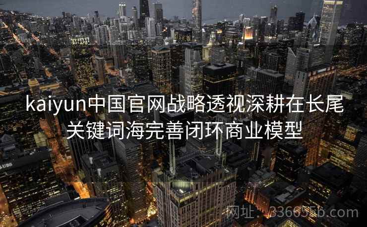 kaiyun中国官网战略透视深耕在长尾关键词海完善闭环商业模型 kaiyun中国官网战略透视深耕在长尾关键词海完善闭环商业模型