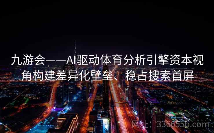 九游会——AI驱动体育分析引擎资本视角构建差异化壁垒、稳占搜索首屏