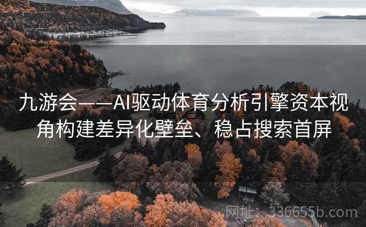 九游会——AI驱动体育分析引擎资本视角构建差异化壁垒、稳占搜索首屏 九游会——AI驱动体育分析引擎资本视角构建差异化壁垒、稳占搜索首屏