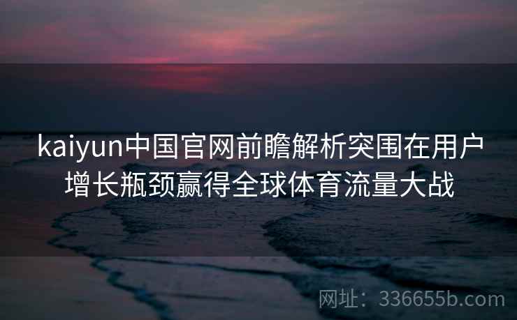 kaiyun中国官网前瞻解析突围在用户增长瓶颈赢得全球体育流量大战 kaiyun中国官网前瞻解析突围在用户增长瓶颈赢得全球体育流量大战