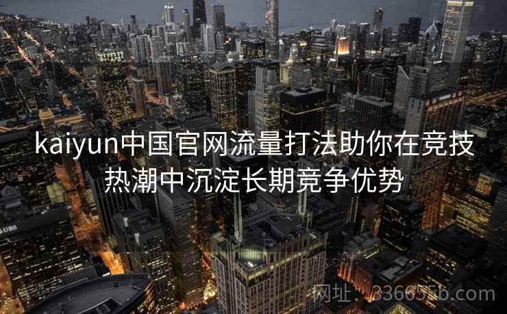 kaiyun中国官网流量打法助你在竞技热潮中沉淀长期竞争优势 kaiyun中国官网流量打法助你在竞技热潮中沉淀长期竞争优势