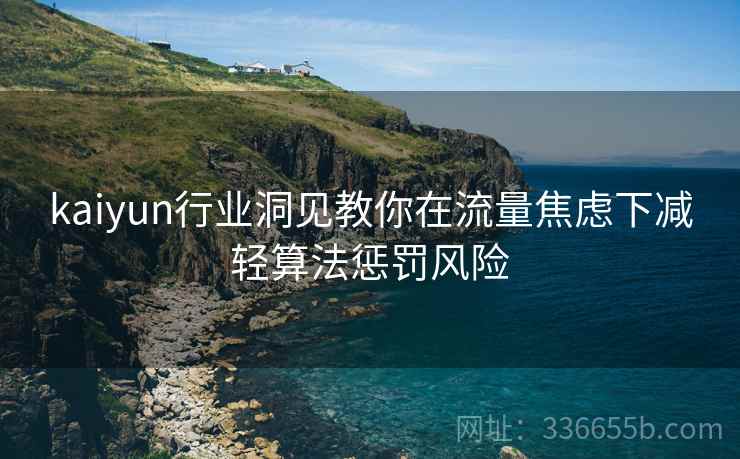 kaiyun行业洞见教你在流量焦虑下减轻算法惩罚风险