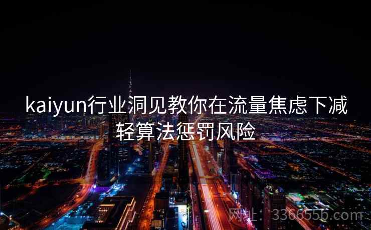 kaiyun行业洞见教你在流量焦虑下减轻算法惩罚风险 kaiyun行业洞见教你在流量焦虑下减轻算法惩罚风险