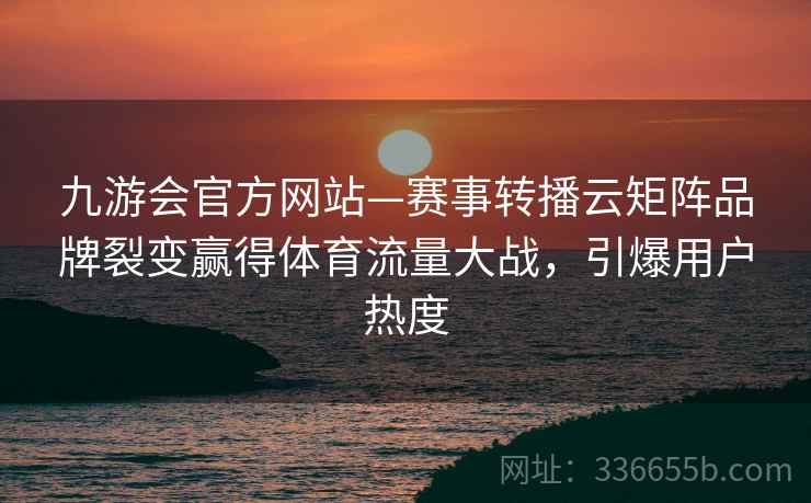 九游会官方网站—赛事转播云矩阵品牌裂变赢得体育流量大战,引爆用户热度 九游会官方网站—赛事转播云矩阵品牌裂变赢得体育流量大战,引爆用户热度