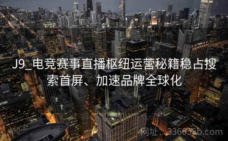 J9_电竞赛事直播枢纽运营秘籍稳占搜索首屏、加速品牌全球化