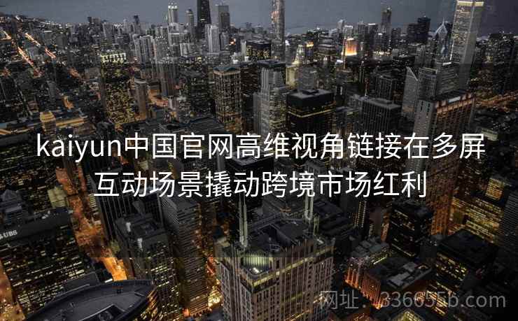 kaiyun中国官网高维视角链接在多屏互动场景撬动跨境市场红利