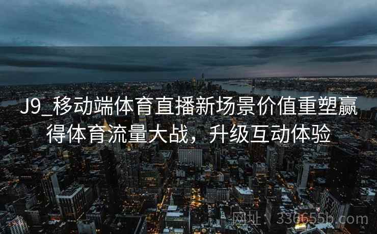 J9_移动端体育直播新场景价值重塑赢得体育流量大战，升级互动体验