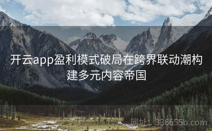开云app盈利模式破局在跨界联动潮构建多元内容帝国 开云app盈利模式破局在跨界联动潮构建多元内容帝国