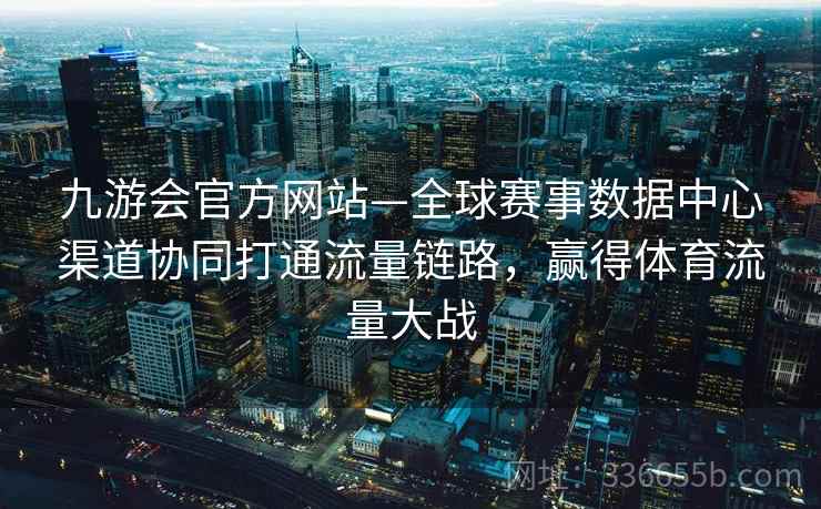 九游会官方网站—全球赛事数据中心渠道协同打通流量链路,赢得体育流量大战 九游会官方网站—全球赛事数据中心渠道协同打通流量链路,赢得体育流量大战