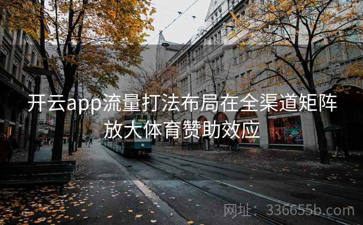 开云app流量打法布局在全渠道矩阵放大体育赞助效应