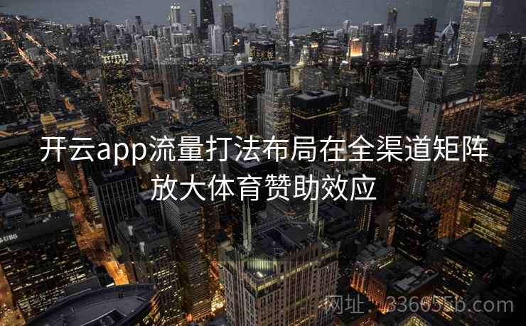 开云app流量打法布局在全渠道矩阵放大体育赞助效应 开云app流量打法布局在全渠道矩阵放大体育赞助效应