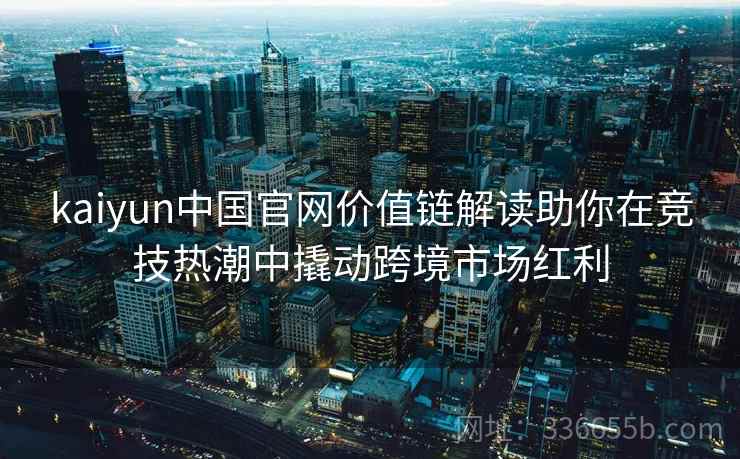kaiyun中国官网价值链解读助你在竞技热潮中撬动跨境市场红利 kaiyun中国官网价值链解读助你在竞技热潮中撬动跨境市场红利