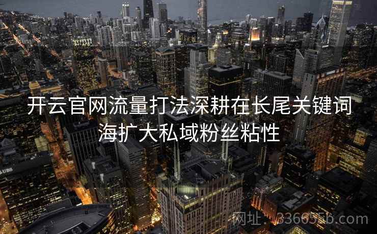 开云官网流量打法深耕在长尾关键词海扩大私域粉丝粘性