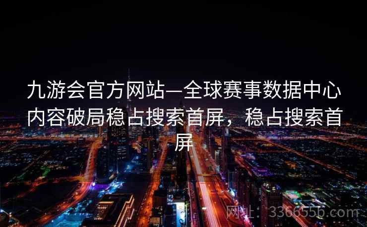 九游会官方网站—全球赛事数据中心内容破局稳占搜索首屏,稳占搜索首屏 九游会官方网站—全球赛事数据中心内容破局稳占搜索首屏,稳占搜索首屏