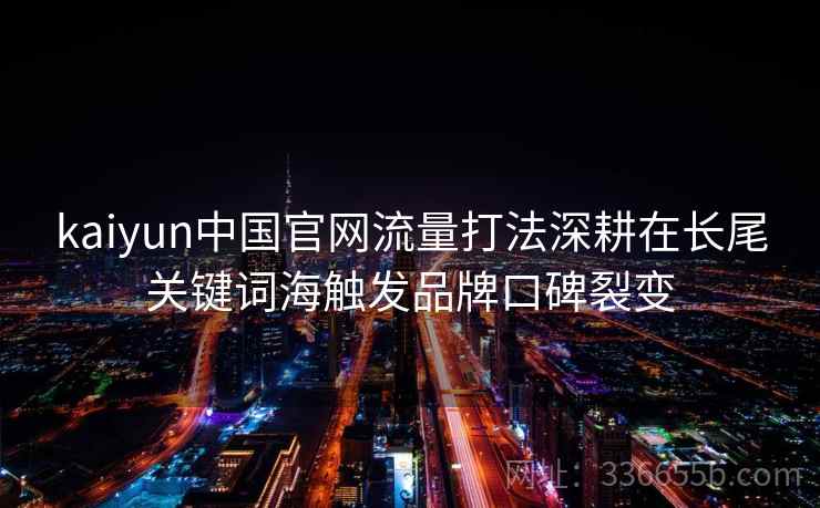 kaiyun中国官网流量打法深耕在长尾关键词海触发品牌口碑裂变