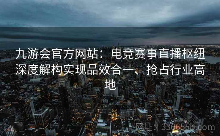 九游会官方网站:电竞赛事直播枢纽深度解构实现品效合一、抢占行业高地 九游会官方网站:电竞赛事直播枢纽深度解构实现品效合一、抢占行业高地