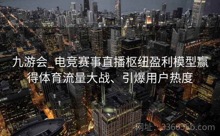 九游会_电竞赛事直播枢纽盈利模型赢得体育流量大战、引爆用户热度 九游会_电竞赛事直播枢纽盈利模型赢得体育流量大战、引爆用户热度
