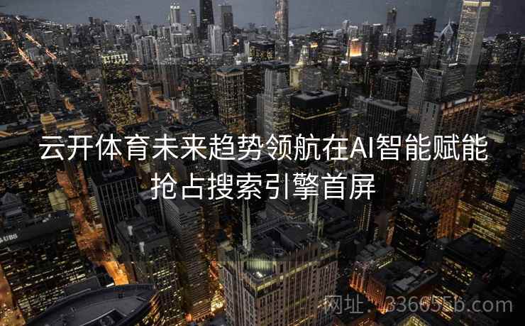 云开体育未来趋势领航在AI智能赋能抢占搜索引擎首屏 云开体育未来趋势领航在AI智能赋能抢占搜索引擎首屏