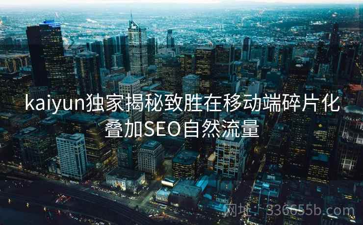kaiyun独家揭秘致胜在移动端碎片化叠加SEO自然流量