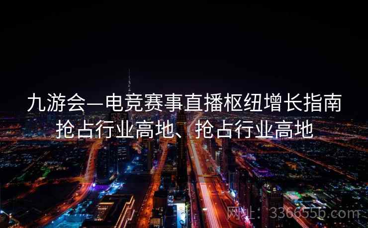 九游会—电竞赛事直播枢纽增长指南抢占行业高地、抢占行业高地