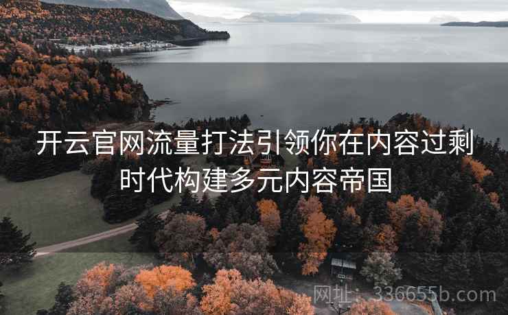 开云官网流量打法引领你在内容过剩时代构建多元内容帝国 开云官网流量打法引领你在内容过剩时代构建多元内容帝国