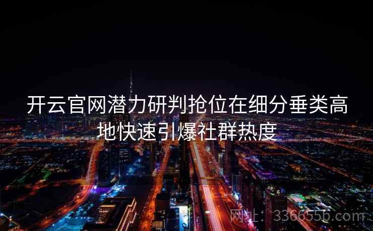 开云官网潜力研判抢位在细分垂类高地快速引爆社群热度