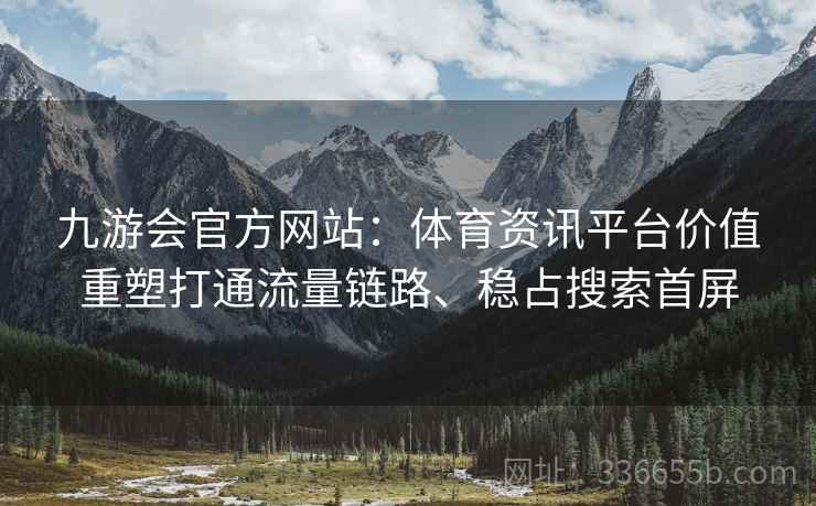 九游会官方网站:体育资讯平台价值重塑打通流量链路、稳占搜索首屏 九游会官方网站:体育资讯平台价值重塑打通流量链路、稳占搜索首屏